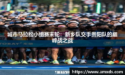 城市马拉松小组赛末轮：新乡队交手贵阳队的巅峰战之战