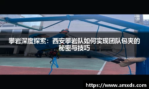 攀岩深度探索：西安攀岩队如何实现团队包夹的秘密与技巧